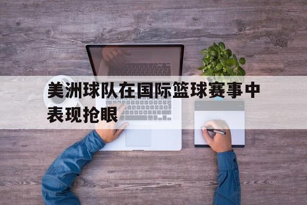 九游体育-美洲球队在国际篮球赛事中表现抢眼球