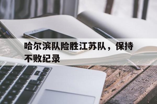 九游娱乐-哈尔滨队险胜江苏队,保持不败纪录的是谁